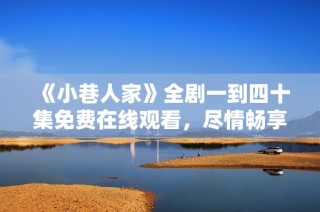 《小巷人家》全剧一到四十集免费在线观看，尽情畅享精彩故事
