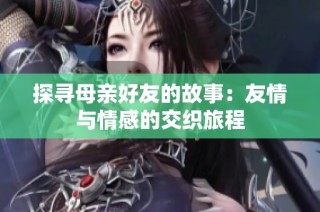 探寻母亲好友的故事：友情与情感的交织旅程