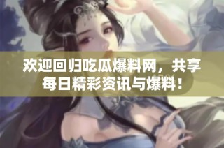 欢迎回归吃瓜爆料网，共享每日精彩资讯与爆料！