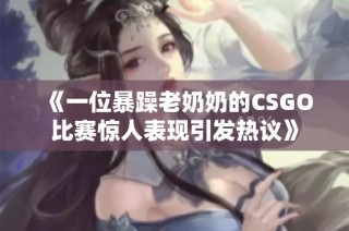 《一位暴躁老奶奶的CSGO比赛惊人表现引发热议》