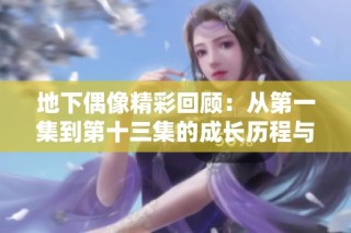 地下偶像精彩回顾：从第一集到第十三集的成长历程与感人故事