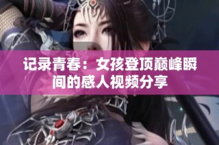 记录青春：女孩登顶巅峰瞬间的感人视频分享