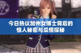 今日热议加州女博士背后的惊人秘密与瓜情探秘