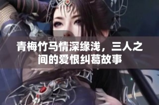 青梅竹马情深缘浅，三人之间的爱恨纠葛故事