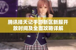 腾讯择天记手游新区新服开放时间及全面攻略详解