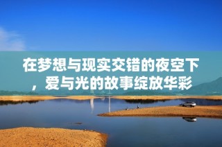 在梦想与现实交错的夜空下，爱与光的故事绽放华彩