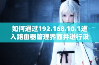 如何通过192.168.10.1进入路由器管理界面并进行设置解析