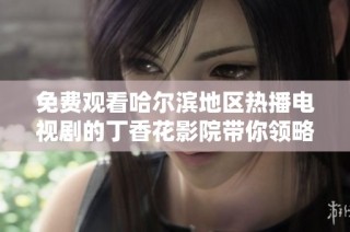 免费观看哈尔滨地区热播电视剧的丁香花影院带你领略精彩剧情