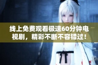 线上免费观看极速60分钟电视剧，精彩不断不容错过！