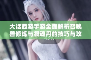 大话西游手游全面解析召唤兽修炼与凝魂丹的技巧与攻略