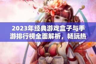 2023年经典游戏盒子与手游排行榜全面解析，畅玩热门游戏不容错过