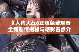 《人狗大战6正版免费观看全新剧情揭秘与精彩看点介绍》
