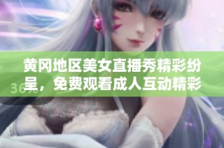 黄冈地区美女直播秀精彩纷呈，免费观看成人互动精彩瞬间