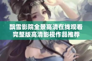飘雪影院全景高清在线观看完整版高清影视作品推荐