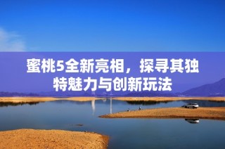 蜜桃5全新亮相，探寻其独特魅力与创新玩法