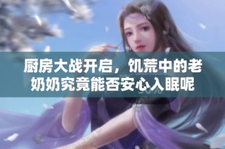 厨房大战开启，饥荒中的老奶奶究竟能否安心入眠呢