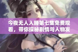 今夜无人入睡第七集免费观看，带你探秘剧情与人物发展