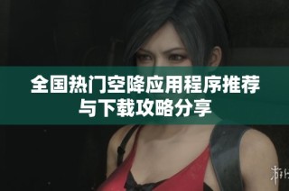 全国热门空降应用程序推荐与下载攻略分享