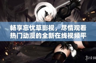 畅享忘忧草影视，尽情观看热门动漫的全新在线视频平台