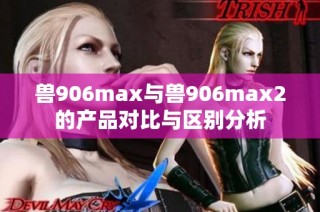 兽906max与兽906max2的产品对比与区别分析