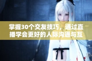 掌握30个交友技巧，通过直播学会更好的人际沟通与互动方式