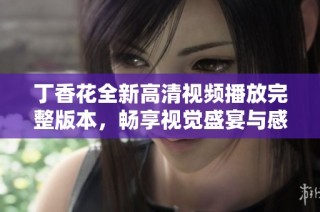 丁香花全新高清视频播放完整版本，畅享视觉盛宴与感人故事