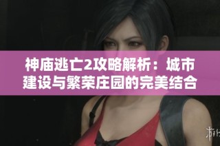神庙逃亡2攻略解析：城市建设与繁荣庄园的完美结合