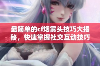 最简单的cf烟雾头技巧大揭秘，快速掌握社交互动技巧