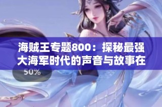 海贼王专题800：探秘最强大海军时代的声音与故事在喜马拉免费畅听