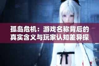 孤岛危机：游戏名称背后的真实含义与玩家认知差异探讨