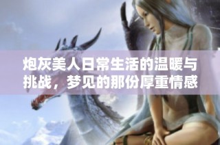 炮灰美人日常生活的温暖与挑战，梦见的那份厚重情感