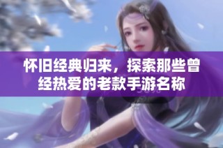 怀旧经典归来，探索那些曾经热爱的老款手游名称
