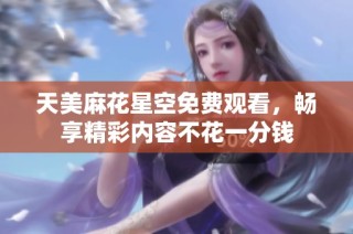 天美麻花星空免费观看，畅享精彩内容不花一分钱