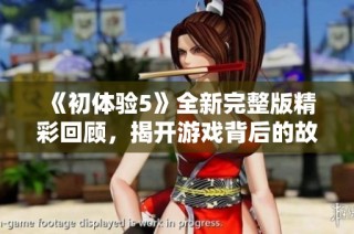 《初体验5》全新完整版精彩回顾，揭开游戏背后的故事与体验秘辛