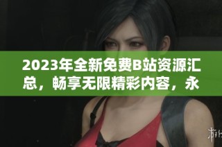 2023年全新免费B站资源汇总，畅享无限精彩内容，永不收费！