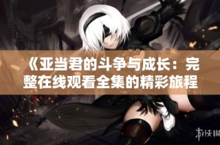 《亚当君的斗争与成长：完整在线观看全集的精彩旅程》