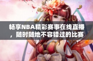 畅享NBA精彩赛事在线直播，随时随地不容错过的比赛体验