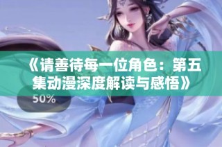 《请善待每一位角色：第五集动漫深度解读与感悟》