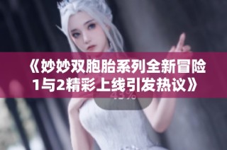 《妙妙双胞胎系列全新冒险1与2精彩上线引发热议》