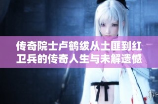 传奇院士卢鹤绂从土匪到红卫兵的传奇人生与未解遗憾