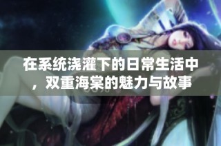 在系统浇灌下的日常生活中，双重海棠的魅力与故事