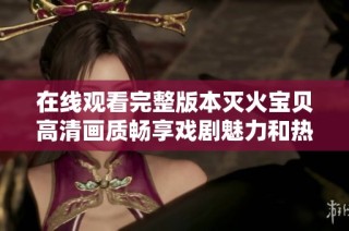 在线观看完整版本灭火宝贝高清画质畅享戏剧魅力和热血故事