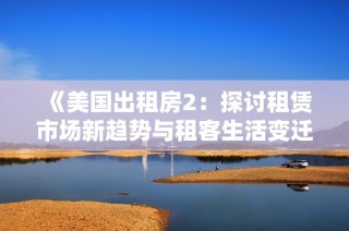 《美国出租房2：探讨租赁市场新趋势与租客生活变迁的深度分析》