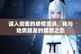 误入闺蜜的感情漩涡，我与她男朋友的禁忌之恋