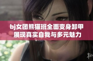 bj女团熊猫班全面变身卸甲 展现真实自我与多元魅力