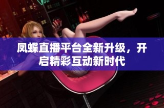 凤蝶直播平台全新升级，开启精彩互动新时代