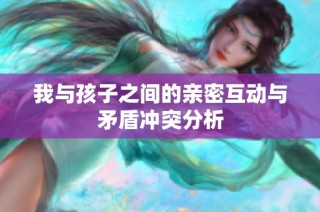 我与孩子之间的亲密互动与矛盾冲突分析