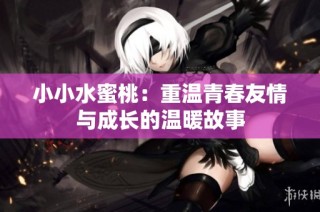 小小水蜜桃：重温青春友情与成长的温暖故事