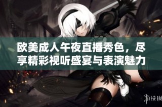 欧美成人午夜直播秀色，尽享精彩视听盛宴与表演魅力