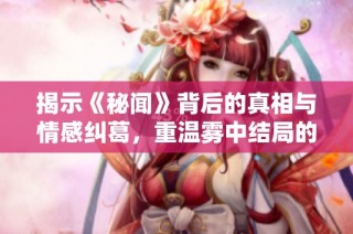 揭示《秘闻》背后的真相与情感纠葛，重温雾中结局的深刻内涵